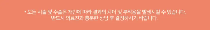 모든 시술 및 수술은 개인에 따라 결과의 차이 및 부작용을 발생시킬 수 있습니다.