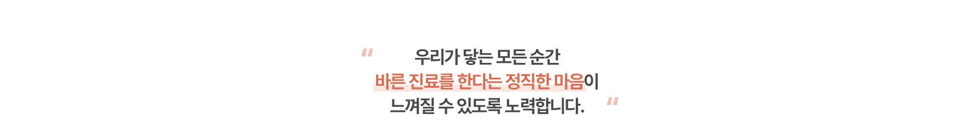 우리가 닿는 모든 순간 바른 진료를 한다는 정직한 마음이 느껴질 수 있도록 노력합니다.