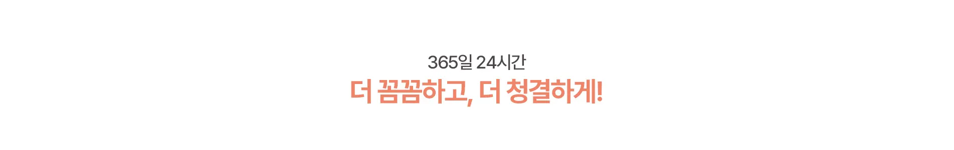 365일 24시간 더 꼼꼼하고, 청결하게!